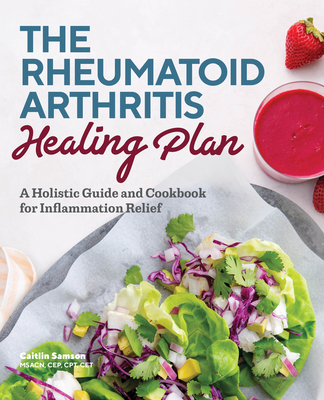 The Rheumatoid Arthritis Healing Plan: A Holistic Guide and Cookbook for Inflammation Relief - Samson, Caitlin