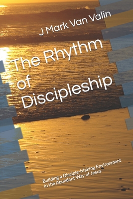 The Rhythm of Discipleship: Building a Disciple-Making Environment in the Abundant Way of Jesus - Van Valin, J Mark