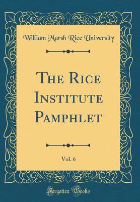 The Rice Institute Pamphlet, Vol. 6 (Classic Reprint) - University, William Marsh Rice