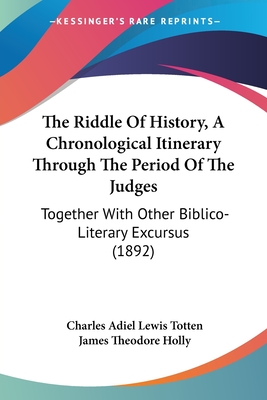 The Riddle Of History, A Chronological Itinerary Through The Period Of The Judges: Together With Other Biblico-Literary Excursus (1892) - Totten, Charles Adiel Lewis, and Holly, James Theodore