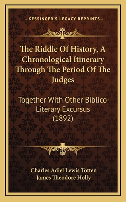 The Riddle of History, a Chronological Itinerary Through the Period of the Judges: Together with Other Biblico-Literary Excursus (1892) - Totten, Charles Adiel Lewis, and Holly, James Theodore