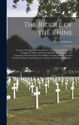 The Riddle of the Rhine; Chemical Strategy in Peace and War. An Account of the Critical Struggle for Power and for the Decisive War Initiative. The Campaign Fostered by the Great Rhine Factories, and the Pressing Problems Which They Represent. A Matter... - Lefebure, Victor