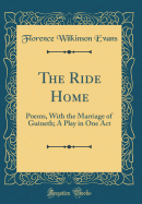 The Ride Home: Poems, with the Marriage of Guineth; A Play in One Act (Classic Reprint)