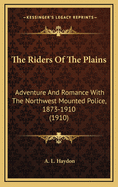 The Riders of the Plains: Adventure and Romance with the Northwest Mounted Police, 1873-1910 (1910)