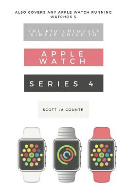 The Ridiculously Simple Guide to Apple Watch Series 4: A Practical Guide to Getting Started with the Next Generation of Apple Watch and Watchos 5 - La Counte, Scott