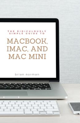 The Ridiculously Simple Guide to MacBook, iMac, and Mac Mini: A Practical Guide to Getting Started with the Next Generation of Mac and MacOS Mojave (Version 10.14) - Norman, Brian