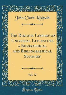 The Ridpath Library of Universal Literature a Biographical and Bibliographical Summary, Vol. 17 (Classic Reprint) - Ridpath, John Clark