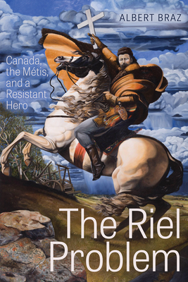 The Riel Problem: Canada, the Mtis, and a Resistant Hero - Braz, Albert