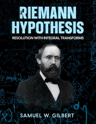 The Riemann Hypothesis: Resolution with Integral Transforms - Gilbert, Samuel W