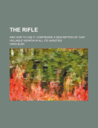 The Rifle: And How to Use It. Comprising a Description of That Valuable Weapon in All Its Varieties