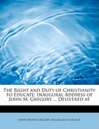 The Right and Duty of Christianity to Educate: Inaugural Address of John M. Gregory Delivered at the Jubilee Meeting at Kalamazoo, Tuesday Evening, September 20th, 1864 (Classic Reprint)