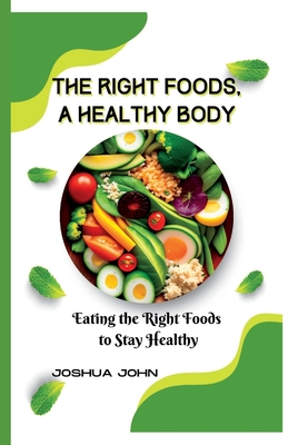 The Right Foods, a Healthy Body: Eating the Right Foods to Stay Healthy - John, Joshua