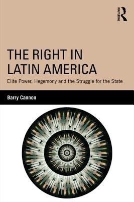 The Right in Latin America: Elite Power, Hegemony and the Struggle for the State - Cannon, Barry