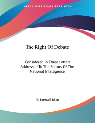 The Right of Debate: Considered in Three Letters Addressed to the Editors of the National Intelligence - Rhett, R Barnwell