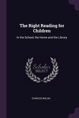 The Right Reading for Children: In the School, the Home and the Library - Welsh, Charles