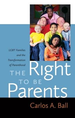 The Right to Be Parents: LGBT Families and the Transformation of Parenthood - Ball, Carlos A