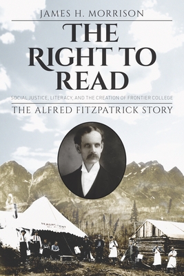 The Right to Read: Social Justice, Literacy, and the Creation of Frontier College / The Alfred Fitzpatrick Story - Morrison, James H