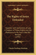 The Rights of Juries Defended: Together with Authorities of Law in Support of Those Rights and the Objections to Mr. Fox's Libel Bill Refuted (1792)