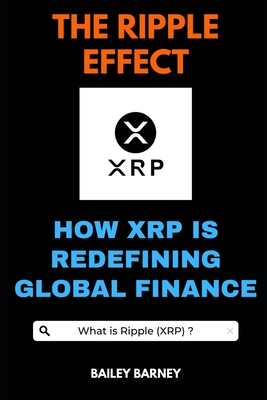 The Ripple Effect: How XRP is Redefining Global Finance - Barney, Bailey