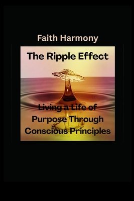 The Ripple Effect: Living a Life of Purpose Through Conscious Principles - Harmony, Faith