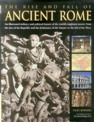 The Rise and Fall of Ancient Rome: An Illustrated Military and Political History of the World's Mightiest Power: From the Rise of the Republic and the Dominance of the Empire to the Fall of the West - Rodgers, Nigel, and Dodge, Hazel