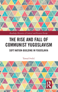 The Rise and Fall of Communist Yugoslavism: Soft Nation-Building in Yugoslavia