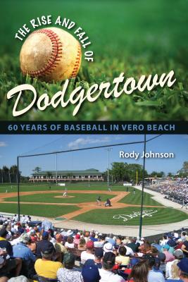 The Rise and Fall of Dodgertown: 60 Years of Baseball in Vero Beach - Johnson, Rody L