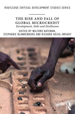 The Rise and Fall of Global Microcredit: Development, debt and disillusion - Bateman, Milford (Editor), and Blankenburg, Stephanie (Editor), and Kozul-Wright, Richard (Editor)