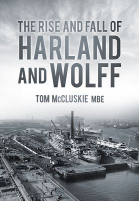 The Rise and Fall of Harland and Wolff - McCluskie, Tom, MBE