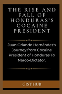 The Rise and Fall of Honduras's Cocaine President: Juan Orlando Hernndez's Journey from Cocaine President of Honduras To Narco-Dictator