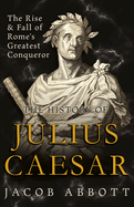 The Rise and Fall of Rome's Greatest Conqueror: The History of Julius Caesar