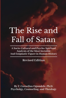 The Rise and Fall of Satan: A Socio-Cultural and Psycho-Spiritual Analysis of the Most Invisible and Enigmatic Figure in Human History - Ogundele, Cornelius