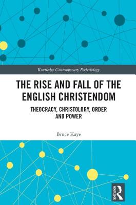 The Rise and Fall of the English Christendom: Theocracy, Christology, Order and Power - Kaye, Bruce