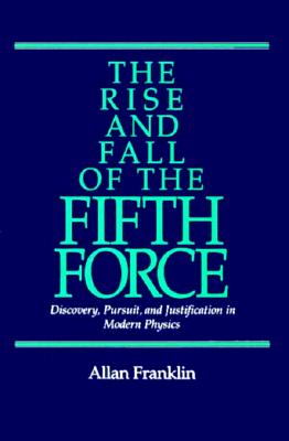 The Rise and Fall of the Fifth Force: Discover, Pursuit, and Justification in Modern Physics - Franklin, Allan