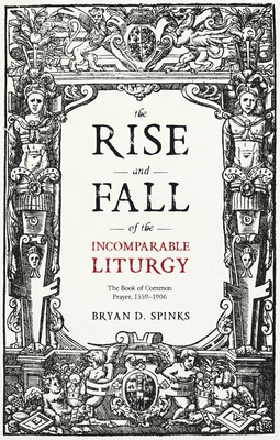 The Rise and Fall of the Incomparable Liturgy: The Book of Common Prayer, 1559-1906 - Spinks, Bryan D.