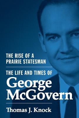 The Rise of a Prairie Statesman: The Life and Times of George McGovern - Knock, Thomas