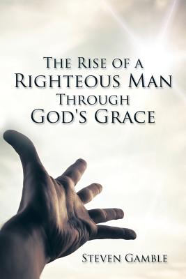 The Rise of a Righteous Man Through God's Grace - Gamble, Steven