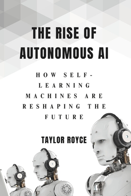 The Rise of Autonomous AI: How Self-Learning Machines Are Reshaping the Future - Royce, Taylor