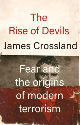 The Rise of Devils: Fear and the Origins of Modern Terrorism - Crossland, James