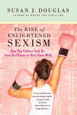 The Rise of Enlightened Sexism: How Pop Culture Took Us from Girl Power to Girls Gone Wild - Douglas, Susan J, Professor