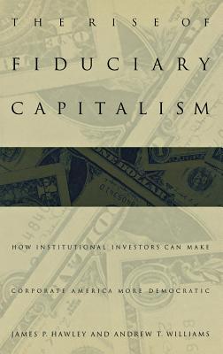 The Rise of Fiduciary Capitalism: How Institutional Investors Can Make Corporate America More Democratic - Hawley, James P, and Williams, Andrew T