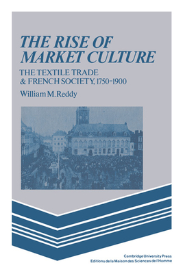 The Rise of Market Culture: The Textile Trade and French Society, 1750 1900 - Reddy, William M