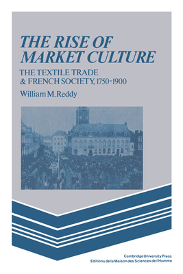 The Rise of Market Culture: The Textile Trade and French Society, 1750-1900 - Reddy, William M