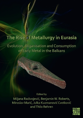 The Rise of Metallurgy in Eurasia: Evolution, Organisation and Consumption of Early Metal in the Balkans - Radivojevic, Miljana (Editor), and Roberts, Benjamin (Editor), and Maric, Miroslav (Editor)