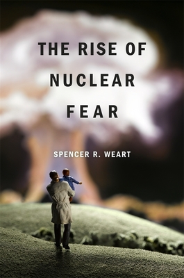 The Rise of Nuclear Fear - Weart, Spencer R.