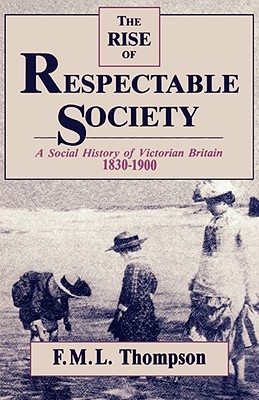 The Rise of Respectable Society: A Social History of Victorian Britain, 1830-1900 - Thompson, F M L