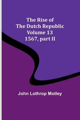 The Rise of the Dutch Republic - Volume 13: 1567, part II - Motley, John Lothrop