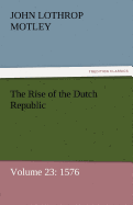 The Rise of the Dutch Republic - Volume 23: 1576