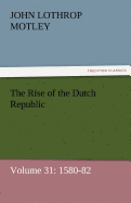 The Rise of the Dutch Republic - Volume 31: 1580-82