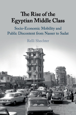 The Rise of the Egyptian Middle Class: Socio-Economic Mobility and Public Discontent from Nasser to Sadat - Shechter, Relli